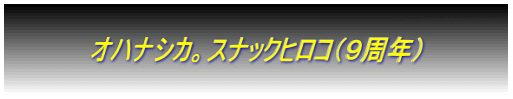  　　　　　オハナシカ。スナックヒロコ（９周年）　　　　　  