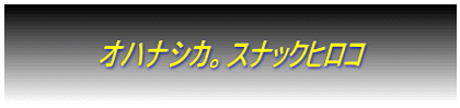  　　　　　オハナシカ。スナックヒロコ　　　　　  