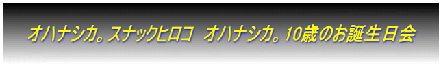 　　オハナシカ。スナックヒロコ　オハナシカ。10歳のお誕生日会　　  