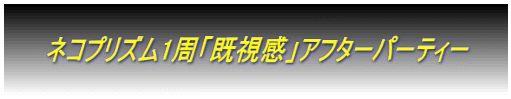      ネコプリズム1周「既視感」アフターパーティー       